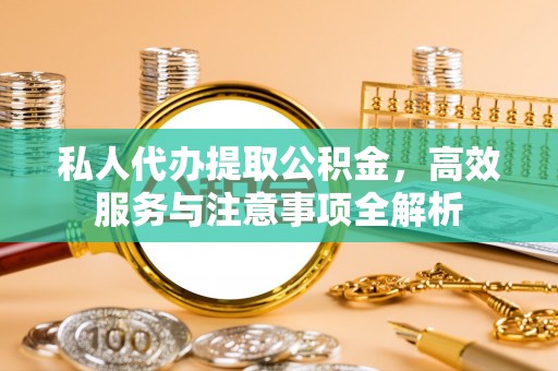 黟县私人代办提取公积金，高效服务与注意事项全解析