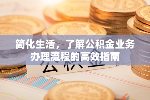 黟县简化生活，了解公积金业务办理流程的高效指南