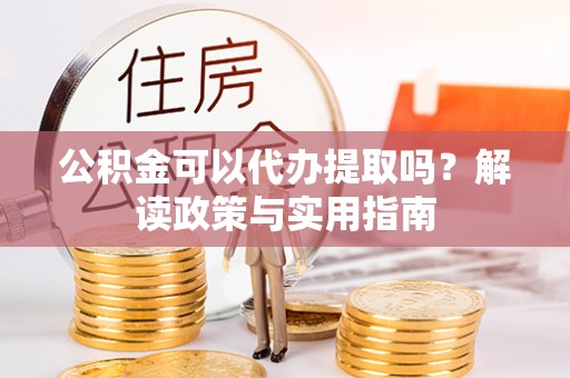 黟县公积金可以代办提取吗？解读政策与实用指南