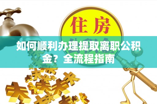 黟县如何顺利办理提取离职公积金？全流程指南