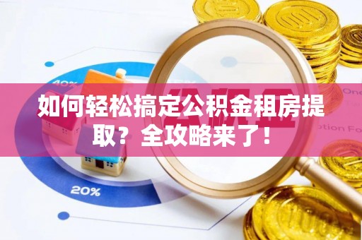 黟县如何轻松搞定公积金租房提取？全攻略来了！