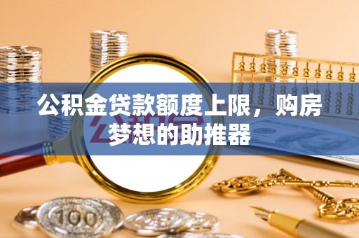 黟县公积金贷款额度上限，购房梦想的助推器