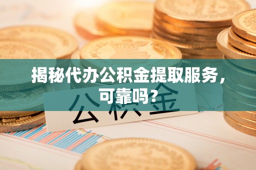 黟县揭秘代办公积金提取服务，可靠吗？