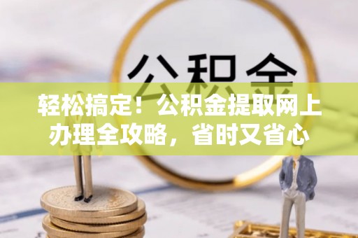 黟县轻松搞定！公积金提取网上办理全攻略，省时又省心