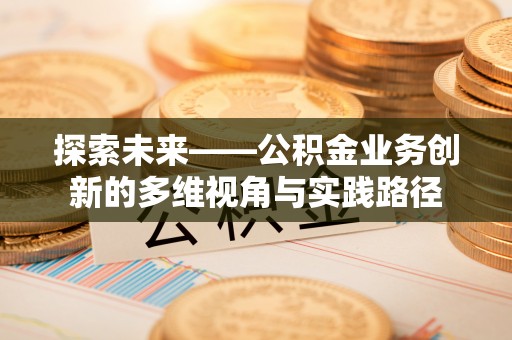 黟县探索未来——公积金业务创新的多维视角与实践路径