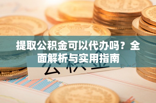 黟县提取公积金可以代办吗？全面解析与实用指南
