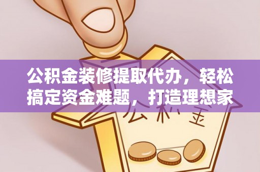 黟县公积金装修提取代办，轻松搞定资金难题，打造理想家居