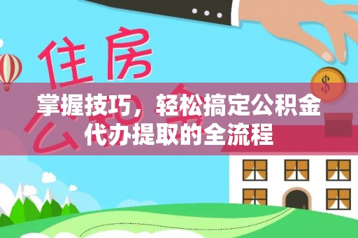 黟县掌握技巧，轻松搞定公积金代办提取的全流程