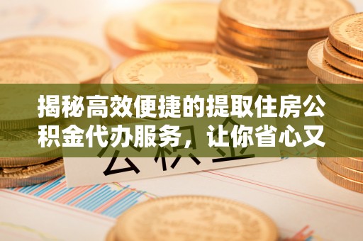黟县揭秘高效便捷的提取住房公积金代办服务，让你省心又省力
