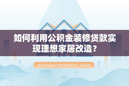 黟县如何利用公积金装修贷款实现理想家居改造？