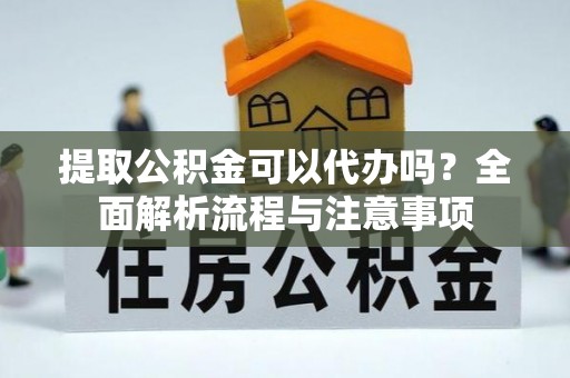 黟县提取公积金可以代办吗？全面解析流程与注意事项