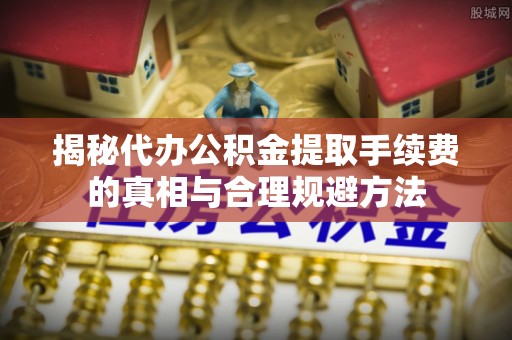 黟县揭秘代办公积金提取手续费的真相与合理规避方法