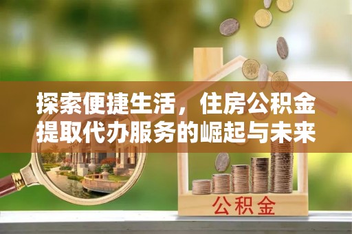 黟县探索便捷生活，住房公积金提取代办服务的崛起与未来趋势
