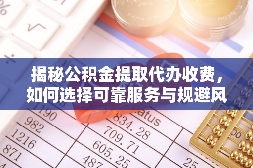 黟县揭秘公积金提取代办收费，如何选择可靠服务与规避风险