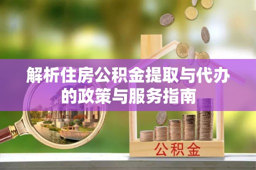 黟县解析住房公积金提取与代办的政策与服务指南