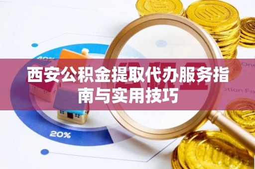 黟县西安公积金提取代办服务指南与实用技巧