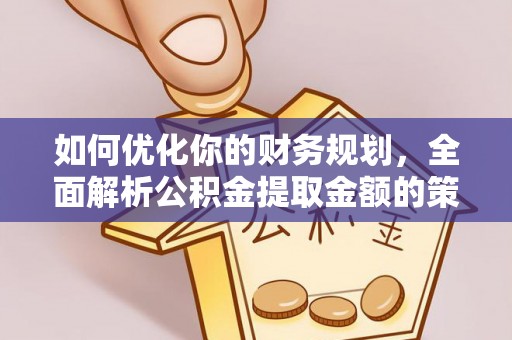 黟县如何优化你的财务规划，全面解析公积金提取金额的策略与技巧