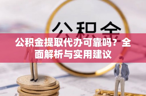 黟县公积金提取代办可靠吗？全面解析与实用建议