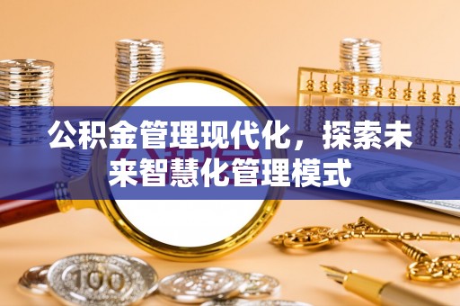 黟县公积金管理现代化，探索未来智慧化管理模式