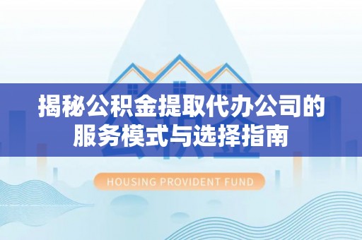 黟县揭秘公积金提取代办公司的服务模式与选择指南