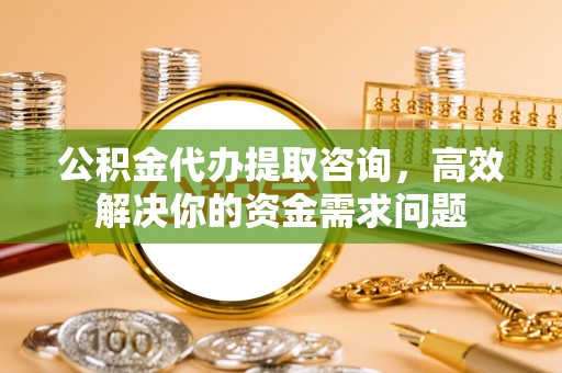 黟县公积金代办提取咨询，高效解决你的资金需求问题