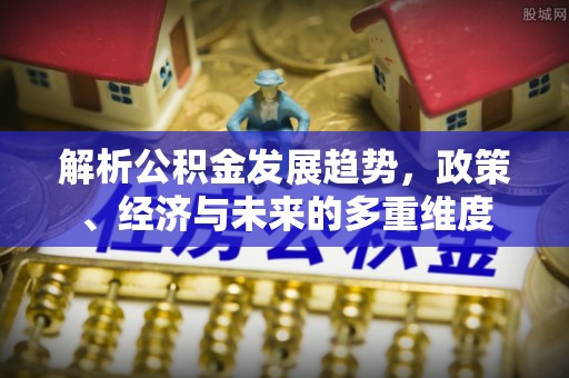 黟县解析公积金发展趋势，政策、经济与未来的多重维度