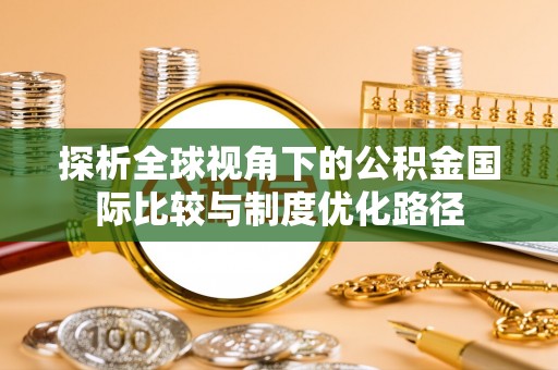 黟县探析全球视角下的公积金国际比较与制度优化路径