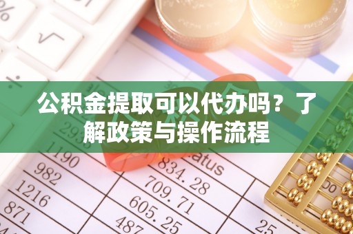 黟县公积金提取可以代办吗？了解政策与操作流程