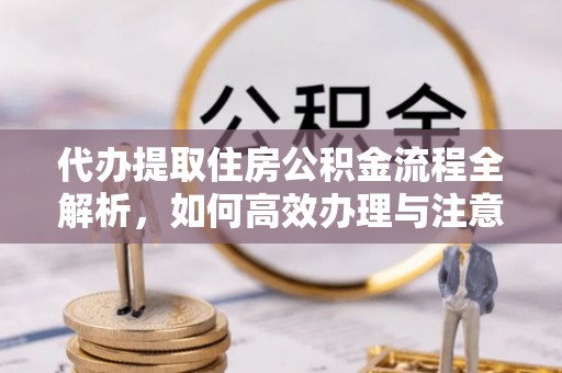 黟县代办提取住房公积金流程全解析，如何高效办理与注意事项