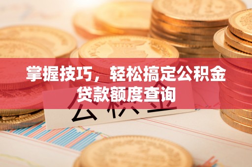 黟县掌握技巧，轻松搞定公积金贷款额度查询