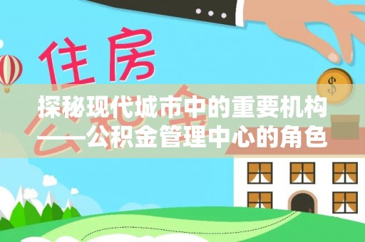黟县探秘现代城市中的重要机构——公积金管理中心的角色与使命