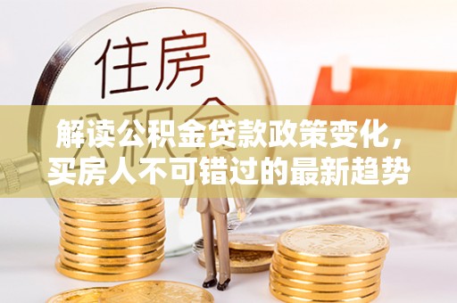 黟县解读公积金贷款政策变化，买房人不可错过的最新趋势