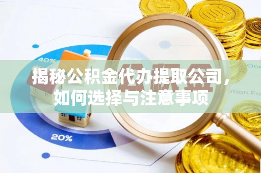 黟县揭秘公积金代办提取公司，如何选择与注意事项