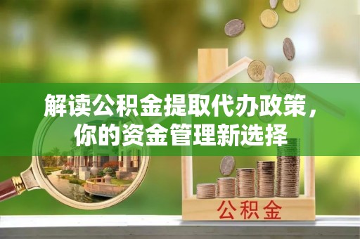 黟县解读公积金提取代办政策，你的资金管理新选择