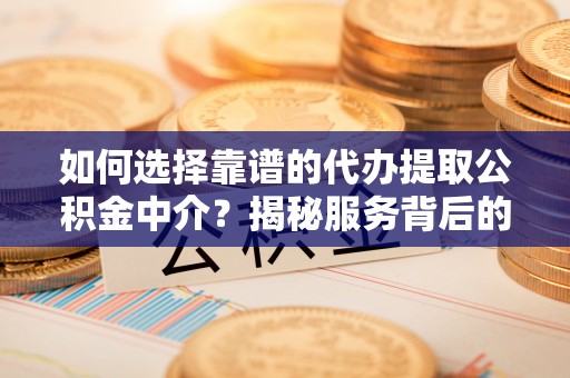 黟县如何选择靠谱的代办提取公积金中介？揭秘服务背后的真相