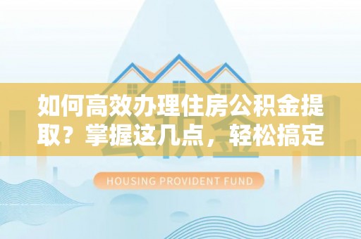 黟县如何高效办理住房公积金提取？掌握这几点，轻松搞定！