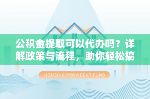 黟县公积金提取可以代办吗？详解政策与流程，助你轻松搞定！