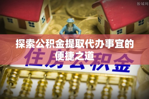 黟县探索公积金提取代办事宜的便捷之道