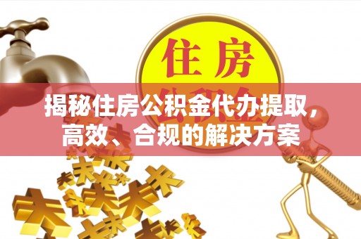 黟县揭秘住房公积金代办提取，高效、合规的解决方案