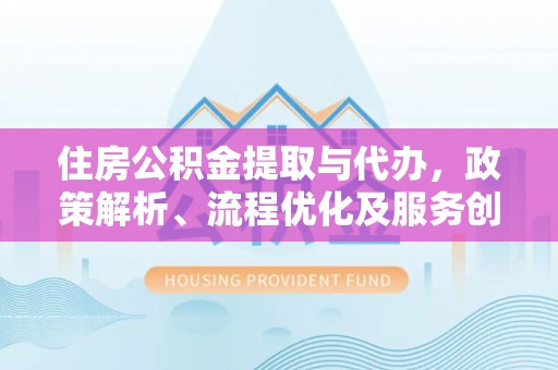 黟县住房公积金提取与代办，政策解析、流程优化及服务创新