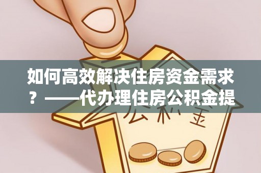 黟县如何高效解决住房资金需求？——代办理住房公积金提取服务全解析