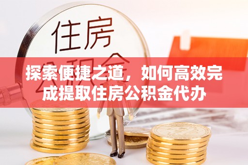 黟县探索便捷之道，如何高效完成提取住房公积金代办