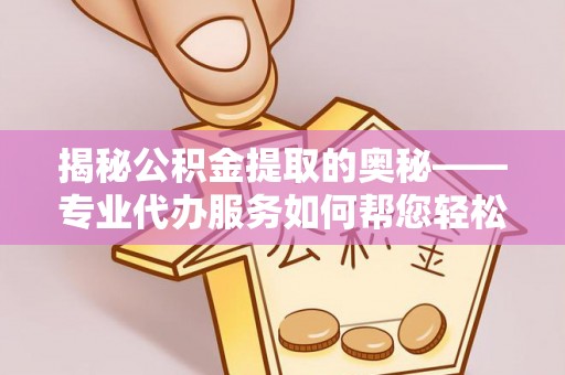 黟县揭秘公积金提取的奥秘——专业代办服务如何帮您轻松搞定