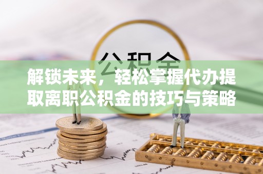 黟县解锁未来，轻松掌握代办提取离职公积金的技巧与策略