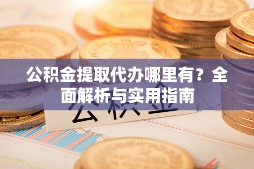 黟县公积金提取代办哪里有？全面解析与实用指南