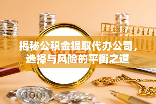 黟县揭秘公积金提取代办公司，选择与风险的平衡之道