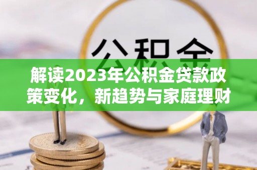 黟县解读2023年公积金贷款政策变化，新趋势与家庭理财规划