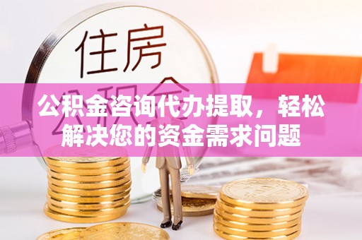 黟县公积金咨询代办提取，轻松解决您的资金需求问题