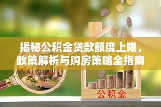 黟县揭秘公积金贷款额度上限，政策解析与购房策略全指南