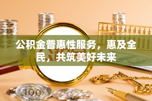 黟县公积金普惠性服务，惠及全民，共筑美好未来